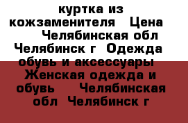 куртка из кожзаменителя › Цена ­ 800 - Челябинская обл., Челябинск г. Одежда, обувь и аксессуары » Женская одежда и обувь   . Челябинская обл.,Челябинск г.